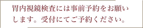 胃内視鏡検査には事前予約をお願いします。受付にてご予約ください。